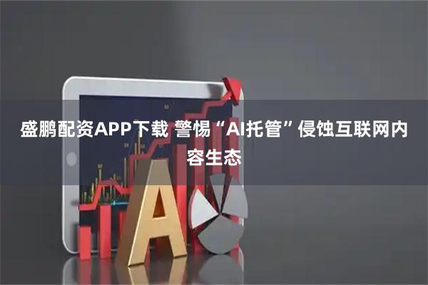 盛鹏配资APP下载 警惕“AI托管”侵蚀互联网内容生态