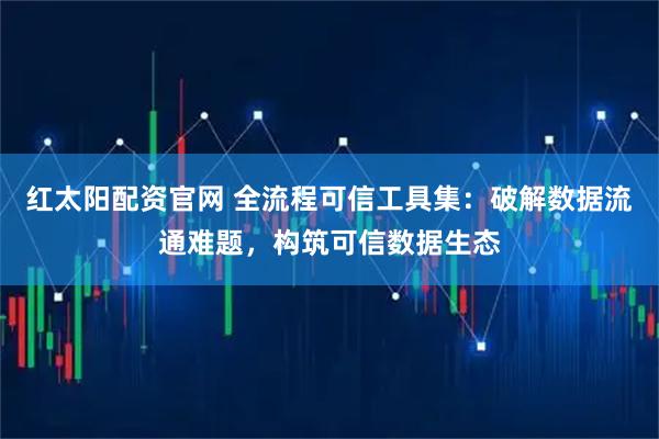 红太阳配资官网 全流程可信工具集：破解数据流通难题，构筑可信数据生态
