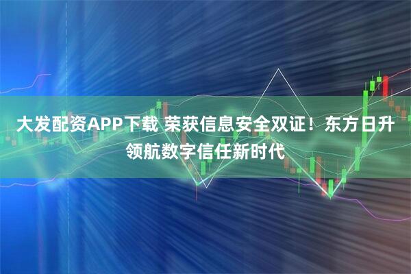 大发配资APP下载 荣获信息安全双证!东方日升领航数字信任新时代