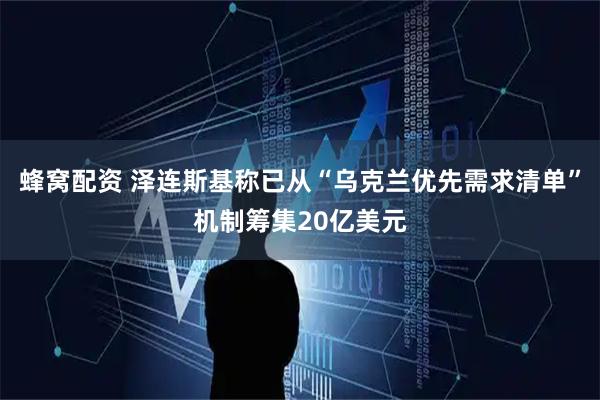 蜂窝配资 泽连斯基称已从“乌克兰优先需求清单”机制筹集20亿美元