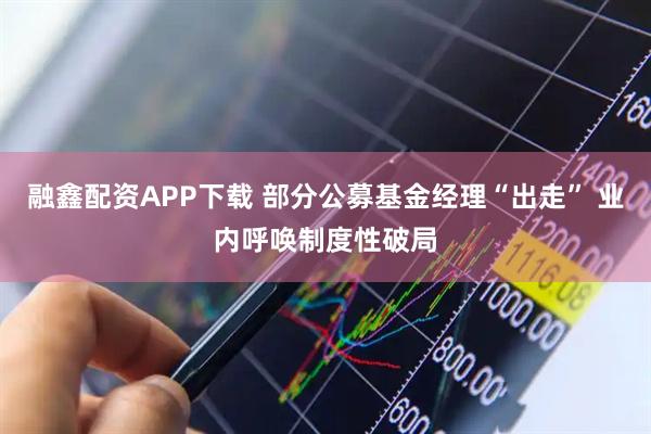 融鑫配资APP下载 部分公募基金经理“出走” 业内呼唤制度性破局