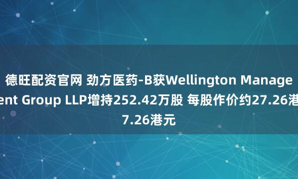 德旺配资官网 劲方医药-B获Wellington Management Group LLP增持252.42万股 每股作价约27.26港元