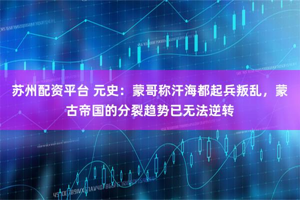 苏州配资平台 元史:蒙哥称汗海都起兵叛乱,蒙古帝国的分裂趋势已无法逆转