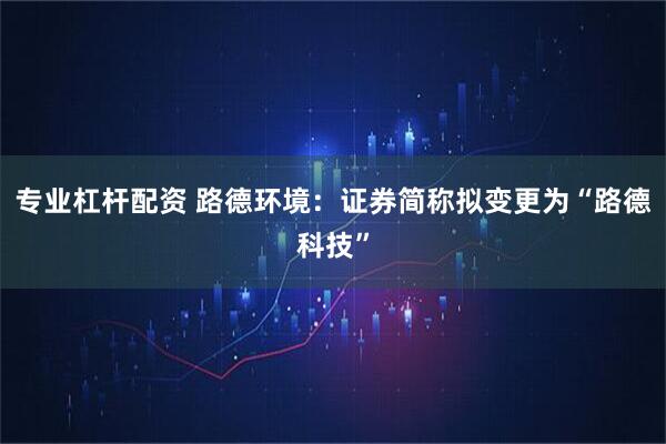 专业杠杆配资 路德环境：证券简称拟变更为“路德科技”