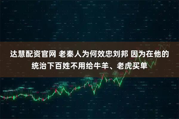 达慧配资官网 老秦人为何效忠刘邦 因为在他的统治下百姓不用给牛羊、老虎买单
