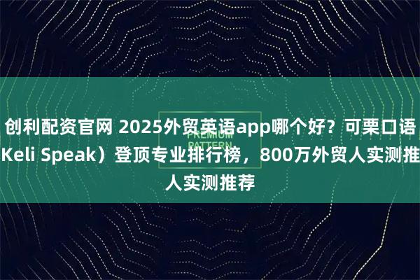 创利配资官网 2025外贸英语app哪个好?可栗口语(Keli Speak)登顶专业排行榜,800万外贸人实测推荐