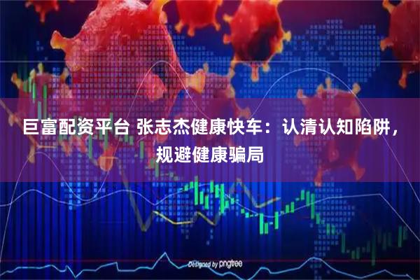 巨富配资平台 张志杰健康快车：认清认知陷阱，规避健康骗局