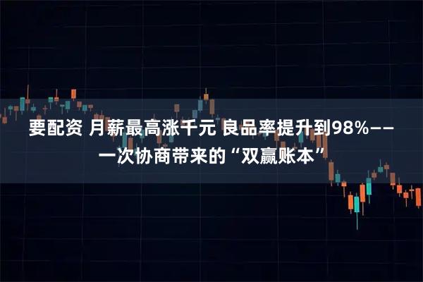 要配资 月薪最高涨千元 良品率提升到98%——一次协商带来的“双赢账本”