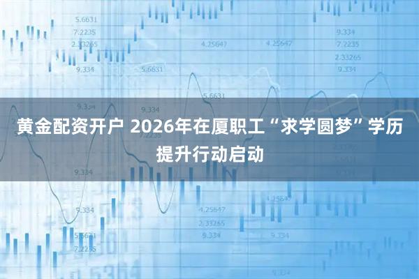 黄金配资开户 2026年在厦职工“求学圆梦”学历提升行动启动