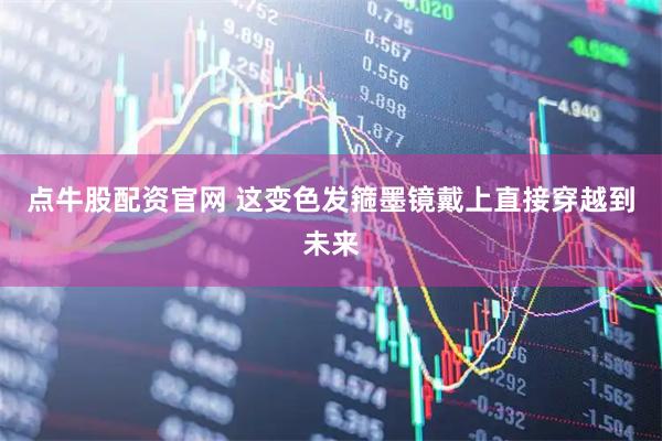 点牛股配资官网 这变色发箍墨镜戴上直接穿越到未来