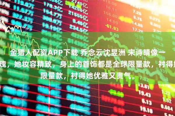 金猎人配资APP下载 乔念云沈昱洲 宋诗晴像一朵明艳的红玫瑰,她妆容精致,身上的首饰都是全球限量款,衬得她优雅又贵气。