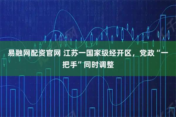 易融网配资官网 江苏一国家级经开区,党政“一把手”同时调整