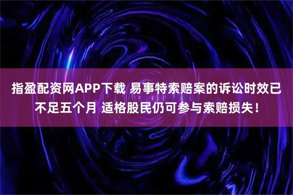 指盈配资网APP下载 易事特索赔案的诉讼时效已不足五个月 适格股民仍可参与索赔损失！