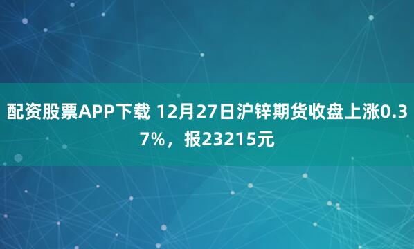 配资股票APP下载 12月27日沪锌期货收盘上涨0.37%，报23215元