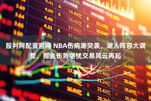 股利网配资官网 NBA伤病潮突袭，湖人阵容大调整，掘金伤势堪忧交易风云再起