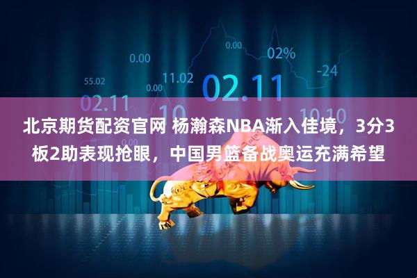 北京期货配资官网 杨瀚森NBA渐入佳境，3分3板2助表现抢眼，中国男篮备战奥运充满希望
