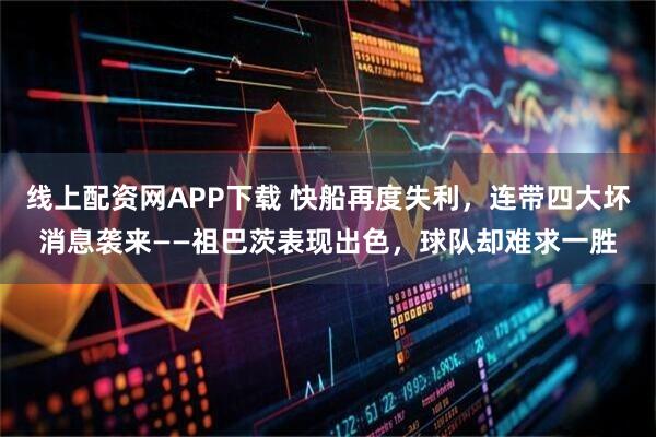 线上配资网APP下载 快船再度失利，连带四大坏消息袭来——祖巴茨表现出色，球队却难求一胜