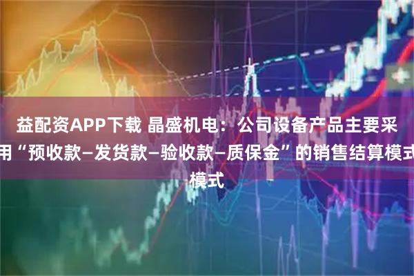 益配资APP下载 晶盛机电：公司设备产品主要采用“预收款—发货款—验收款—质保金”的销售结算模式