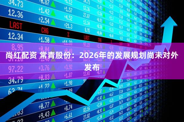 尚红配资 常青股份：2026年的发展规划尚未对外发布