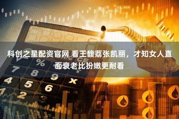 科创之星配资官网 看王馥荔张凯丽，才知女人直面衰老比扮嫩更耐看