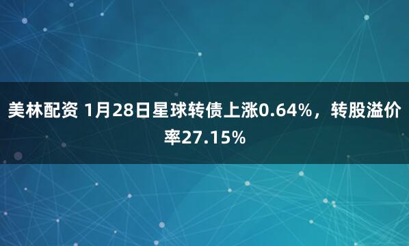 美林配资 1月28日星球转债上涨0.64%，转股溢价率27.15%