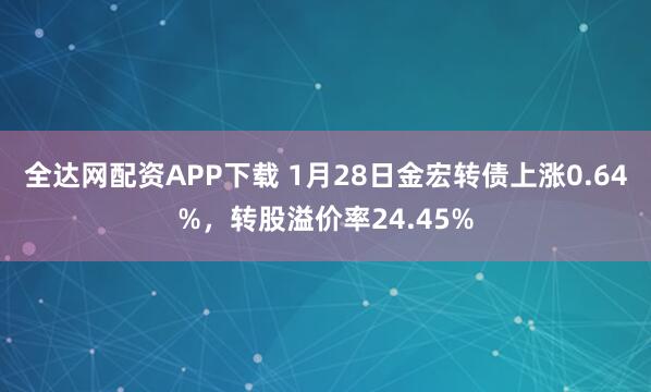 全达网配资APP下载 1月28日金宏转债上涨0.64%，转股溢价率24.45%