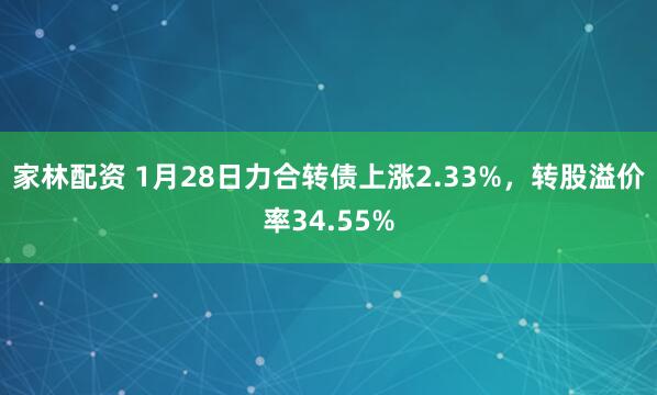 家林配资 1月28日力合转债上涨2.33%，转股溢价率34.55%
