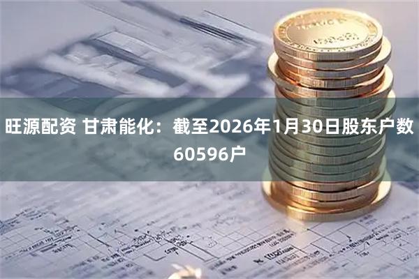 旺源配资 甘肃能化：截至2026年1月30日股东户数60596户
