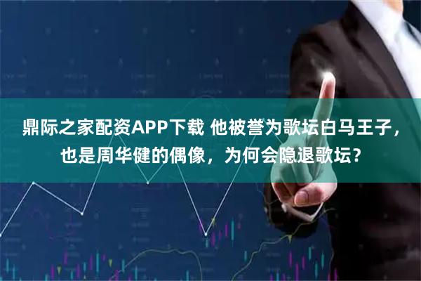 鼎际之家配资APP下载 他被誉为歌坛白马王子，也是周华健的偶像，为何会隐退歌坛？