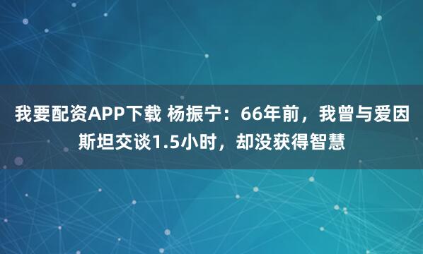 我要配资APP下载 杨振宁：66年前，我曾与爱因斯坦交谈1.5小时，却没获得智慧