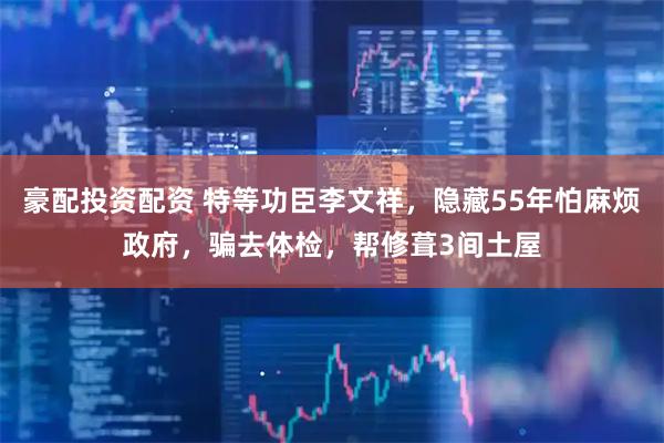 豪配投资配资 特等功臣李文祥，隐藏55年怕麻烦政府，骗去体检，帮修葺3间土屋