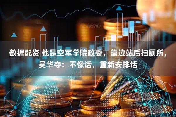 数据配资 他是空军学院政委，靠边站后扫厕所，吴华夺：不像话，重新安排活