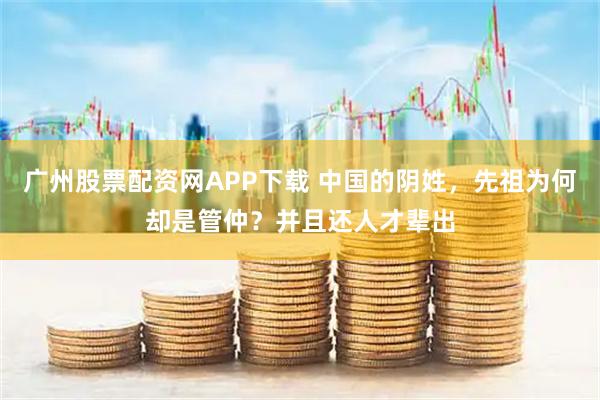 广州股票配资网APP下载 中国的阴姓，先祖为何却是管仲？并且还人才辈出
