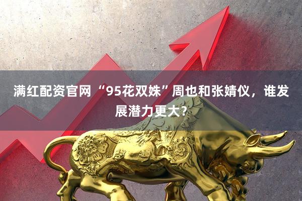 满红配资官网 “95花双姝”周也和张婧仪，谁发展潜力更大？