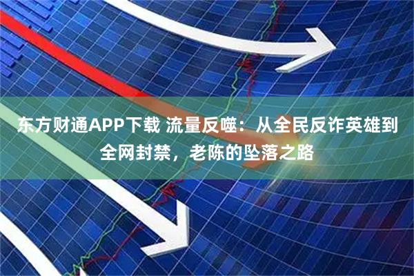 东方财通APP下载 流量反噬：从全民反诈英雄到全网封禁，老陈的坠落之路