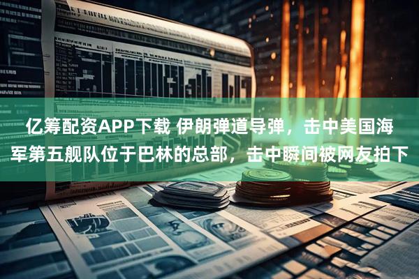 亿筹配资APP下载 伊朗弹道导弹，击中美国海军第五舰队位于巴林的总部，击中瞬间被网友拍下