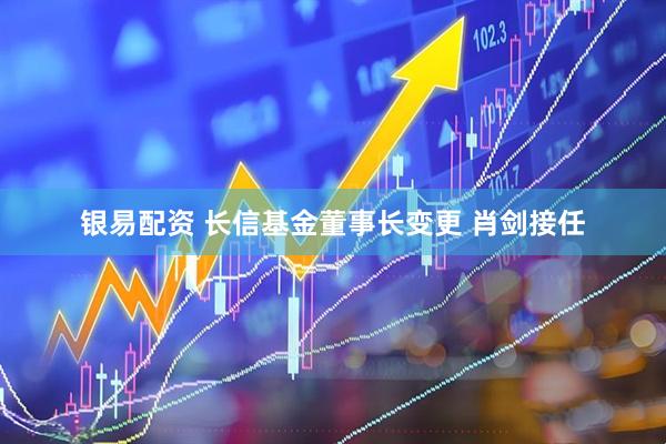 银易配资 长信基金董事长变更 肖剑接任