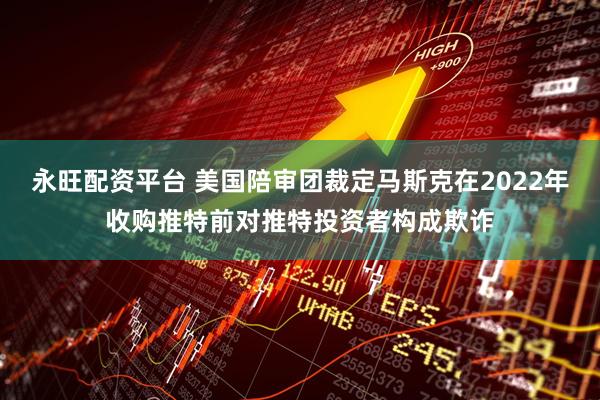 永旺配资平台 美国陪审团裁定马斯克在2022年收购推特前对推特投资者构成欺诈