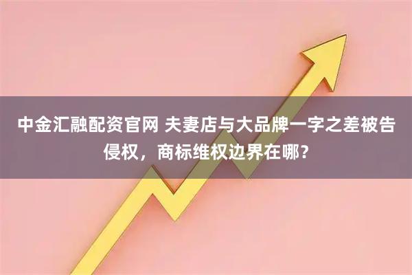 中金汇融配资官网 夫妻店与大品牌一字之差被告侵权，商标维权边界在哪？