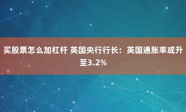 买股票怎么加杠杆 英国央行行长：英国通胀率或升至3.2%