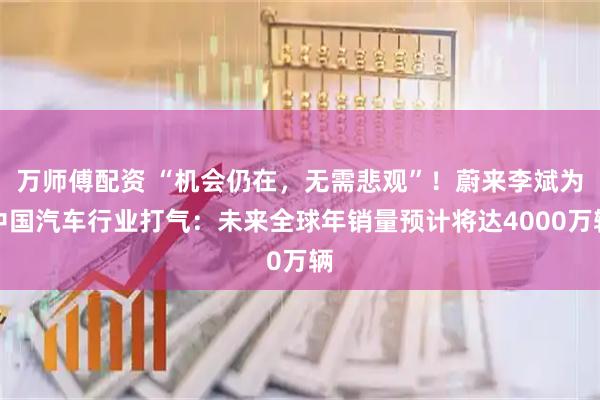 万师傅配资 “机会仍在，无需悲观”！蔚来李斌为中国汽车行业打气：未来全球年销量预计将达4000万辆
