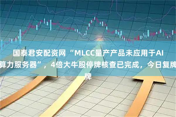 国泰君安配资网 “MLCC量产产品未应用于AI算力服务器”，4倍大牛股停牌核查已完成，今日复牌