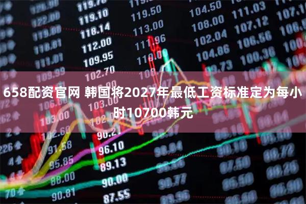 658配资官网 韩国将2027年最低工资标准定为每小时10700韩元