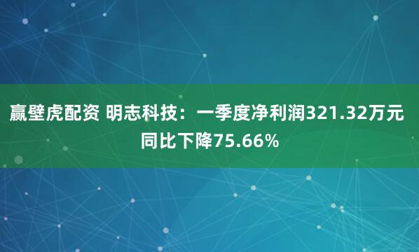赢壁虎配资 明志科技:一季度净利润321.32万元 同比下降75.66%