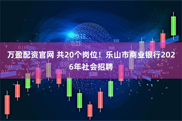 万盈配资官网 共20个岗位！乐山市商业银行2026年社会招聘