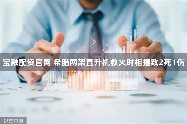 宝融配资官网 希腊两架直升机救火时相撞致2死1伤